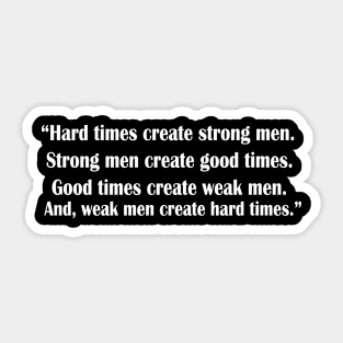 “Hard times create strong men. Strong men create good times. Good times create weak men. And, weak men create hard times.” Sticker